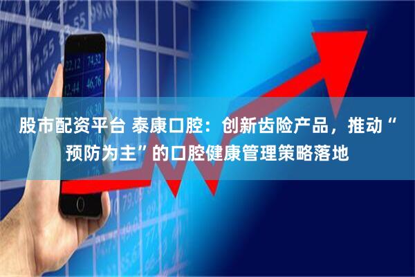 股市配资平台 泰康口腔：创新齿险产品，推动“预防为主”的口腔健康管理策略落地