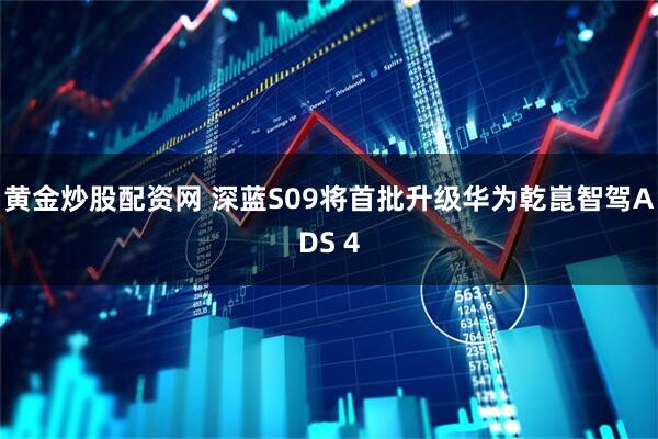 黄金炒股配资网 深蓝S09将首批升级华为乾崑智驾ADS 4