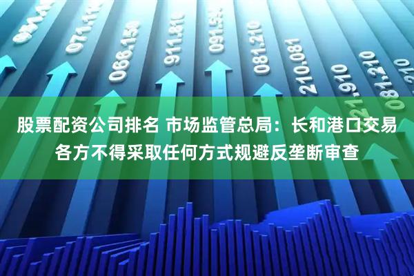 股票配资公司排名 市场监管总局：长和港口交易各方不得采取任何方式规避反垄断审查