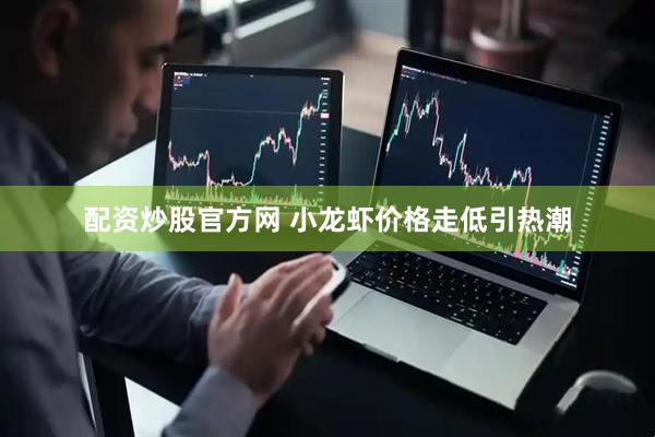 配资炒股官方网 小龙虾价格走低引热潮
