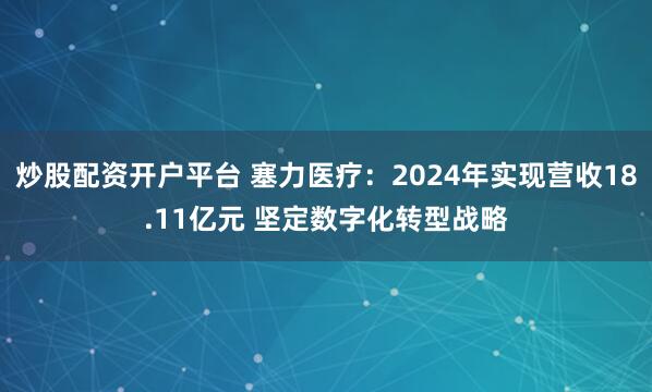 炒股配资开户平台 塞力医疗：2024年实现营收18.11亿元 坚定数字化转型战略