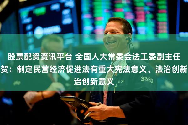 股票配资资讯平台 全国人大常委会法工委副主任王瑞贺：制定民营经济促进法有重大宪法意义、法治创新意义