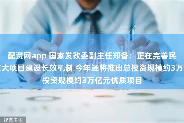 配资网app 国家发改委副主任郑备：正在完善民企参与国家重大项目建设长效机制 今年还将推出总投资规模约3万亿元优质项目