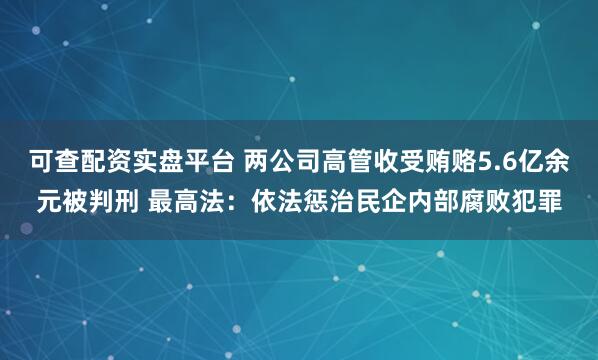 可查配资实盘平台 两公司高管收受贿赂5.6亿余元被判刑 最高法：依法惩治民企内部腐败犯罪