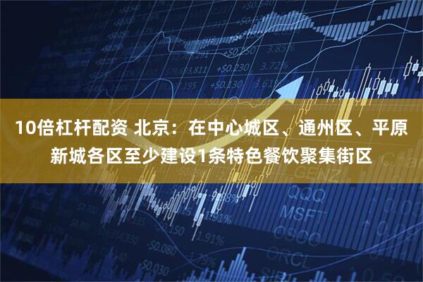 10倍杠杆配资 北京：在中心城区、通州区、平原新城各区至少建设1条特色餐饮聚集街区