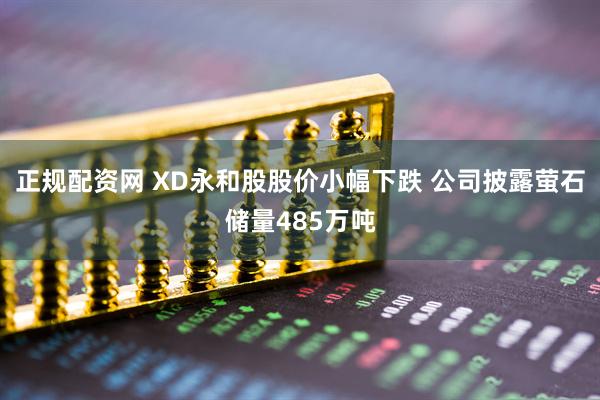 正规配资网 XD永和股股价小幅下跌 公司披露萤石储量485万吨