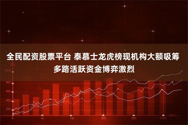 全民配资股票平台 泰慕士龙虎榜现机构大额吸筹 多路活跃资金博弈激烈