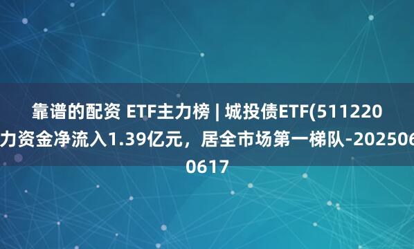 靠谱的配资 ETF主力榜 | 城投债ETF(511220)主力资金净流入1.39亿元，居全市场第一梯队-20250617