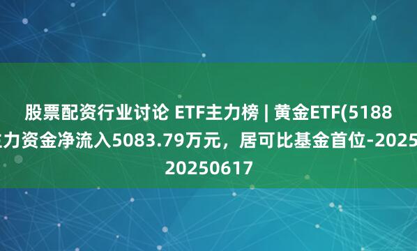 股票配资行业讨论 ETF主力榜 | 黄金ETF(518880)主力资金净流入5083.79万元，居可比基金首位-20250617