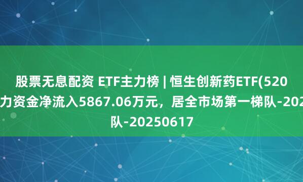 股票无息配资 ETF主力榜 | 恒生创新药ETF(520500)主力资金净流入5867.06万元，居全市场第一梯队-20250617