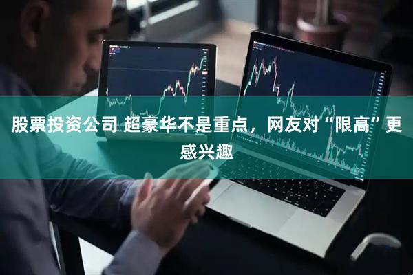 股票投资公司 超豪华不是重点，网友对“限高”更感兴趣