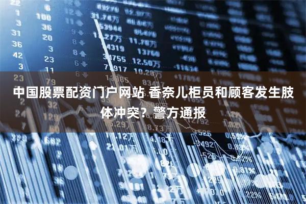 中国股票配资门户网站 香奈儿柜员和顾客发生肢体冲突？警方通报