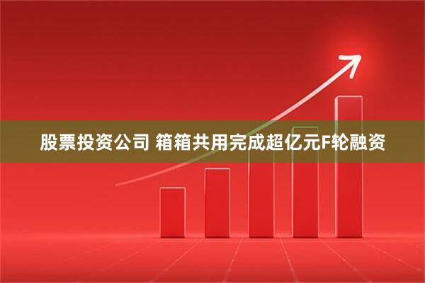 股票投资公司 箱箱共用完成超亿元F轮融资