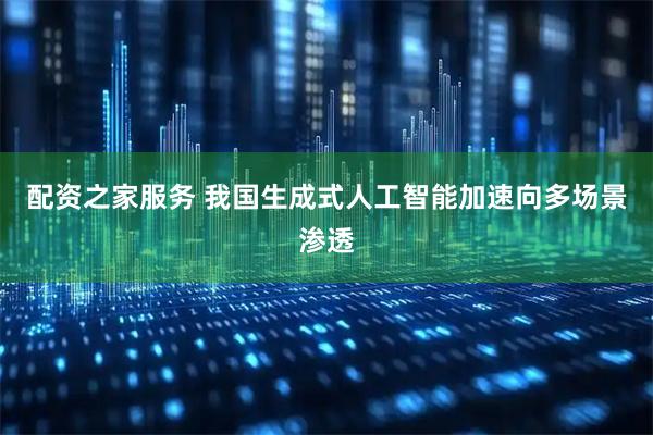 配资之家服务 我国生成式人工智能加速向多场景渗透