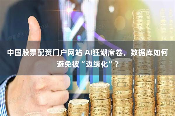 中国股票配资门户网站 AI狂潮席卷，数据库如何避免被“边缘化”？