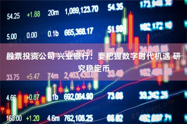 股票投资公司 兴业银行：要把握数字时代机遇 研究稳定币