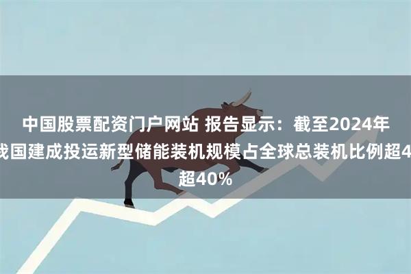 中国股票配资门户网站 报告显示：截至2024年底我国建成投运新型储能装机规模占全球总装机比例超40%