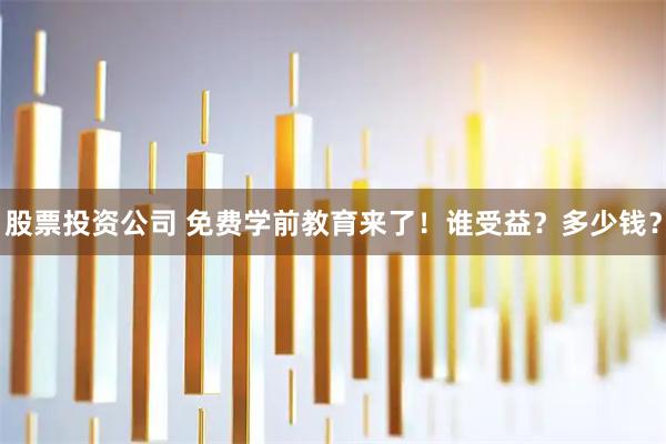 股票投资公司 免费学前教育来了！谁受益？多少钱？