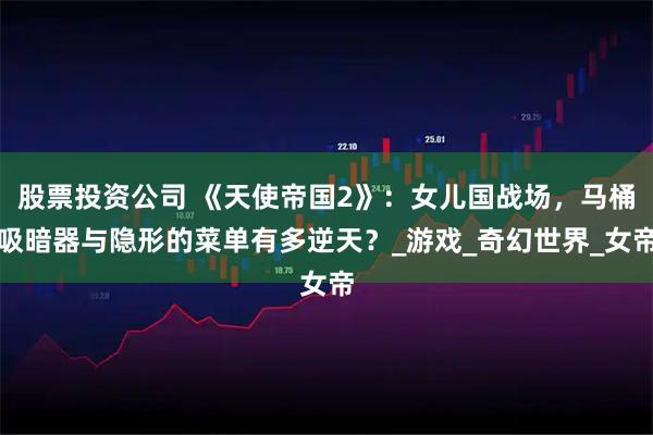 股票投资公司 《天使帝国2》：女儿国战场，马桶吸暗器与隐形的菜单有多逆天？_游戏_奇幻世界_女帝