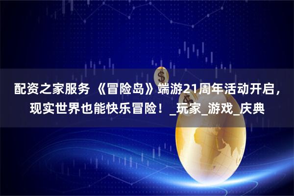 配资之家服务 《冒险岛》端游21周年活动开启，现实世界也能快乐冒险！_玩家_游戏_庆典