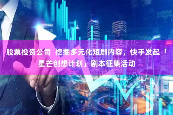 股票投资公司  挖掘多元化短剧内容，快手发起「星芒创想计划」剧本征集活动