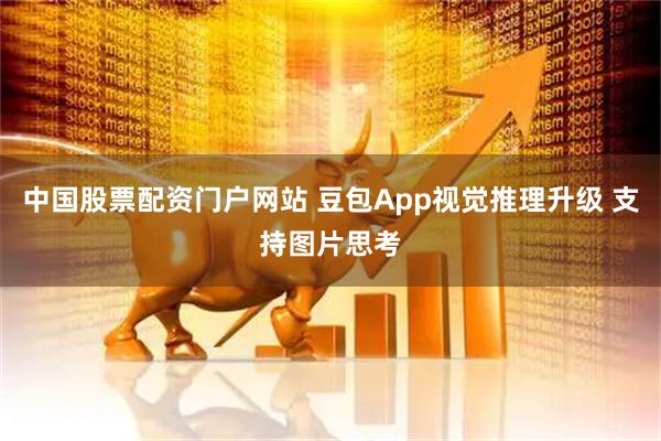 中国股票配资门户网站 豆包App视觉推理升级 支持图片思考