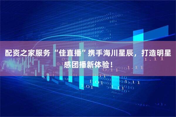 配资之家服务 “佳直播”携手海川星辰，打造明星感团播新体验！