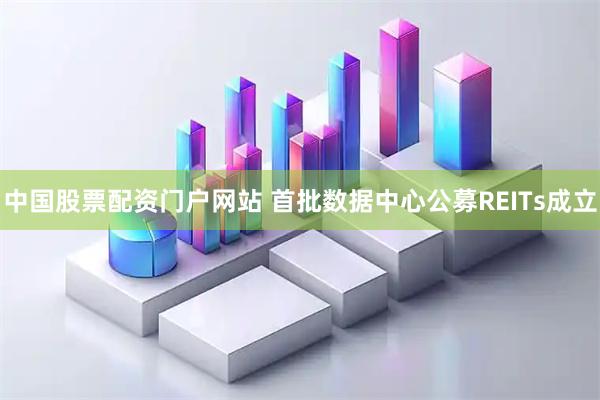 中国股票配资门户网站 首批数据中心公募REITs成立