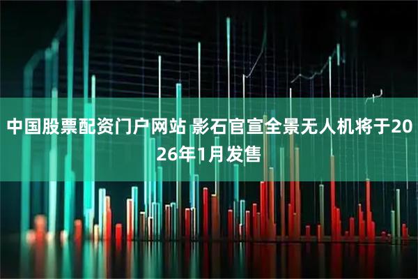 中国股票配资门户网站 影石官宣全景无人机将于2026年1月发售