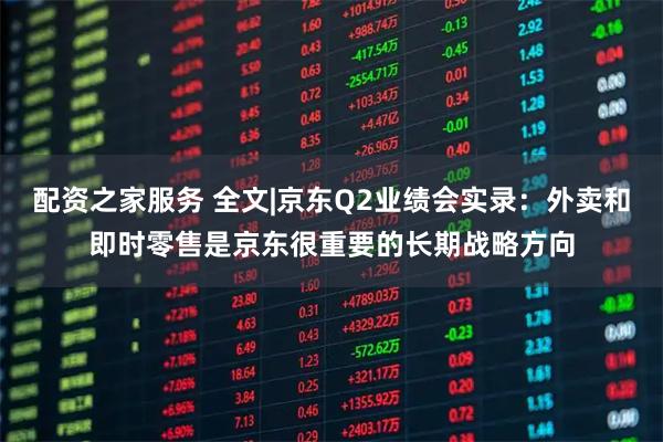 配资之家服务 全文|京东Q2业绩会实录：外卖和即时零售是京东很重要的长期战略方向