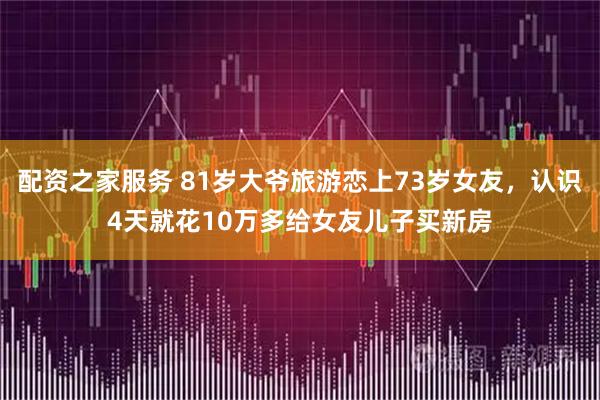 配资之家服务 81岁大爷旅游恋上73岁女友，认识4天就花10万多给女友儿子买新房