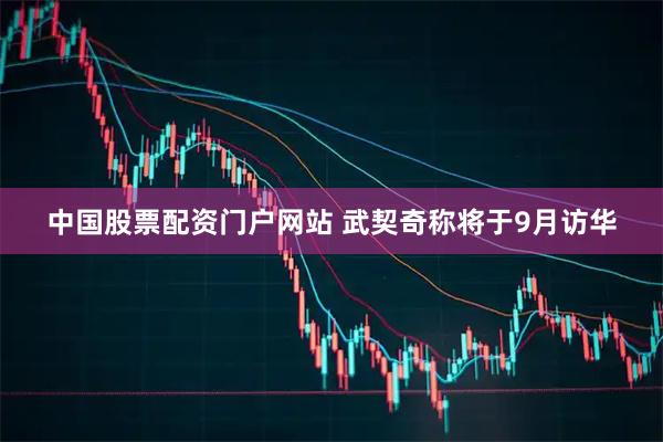 中国股票配资门户网站 武契奇称将于9月访华