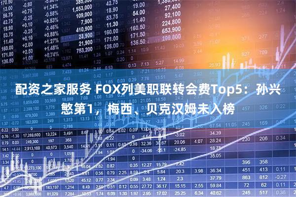 配资之家服务 FOX列美职联转会费Top5：孙兴慜第1，梅西、贝克汉姆未入榜