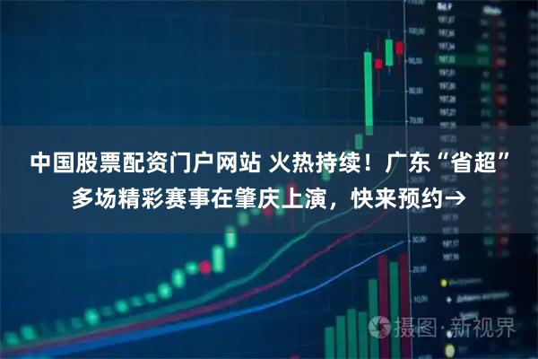 中国股票配资门户网站 火热持续！广东“省超”多场精彩赛事在肇庆上演，快来预约→