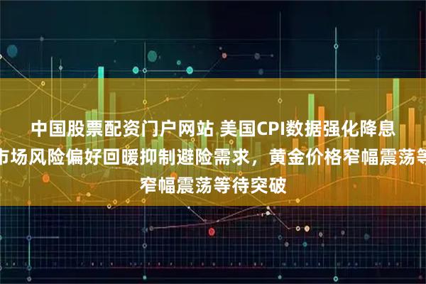 中国股票配资门户网站 美国CPI数据强化降息预期,市场风险偏好回暖抑制避险需求,黄金价格窄幅震荡等待突破