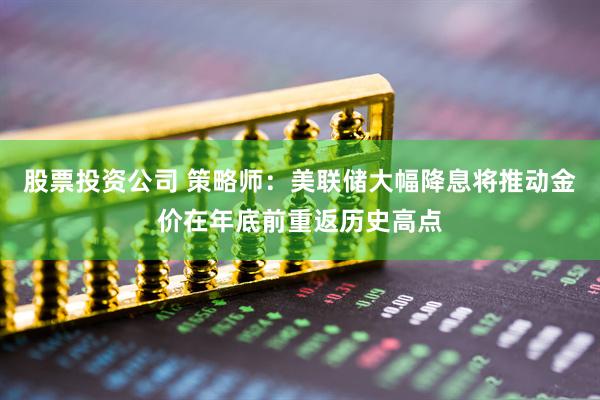 股票投资公司 策略师：美联储大幅降息将推动金价在年底前重返历史高点