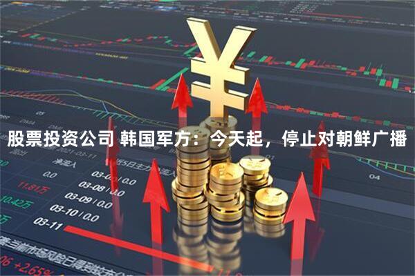 股票投资公司 韩国军方：今天起，停止对朝鲜广播