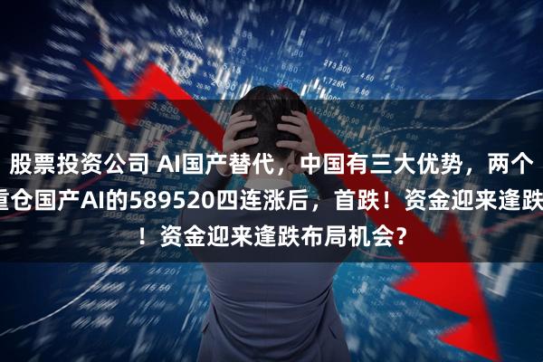 股票投资公司 AI国产替代，中国有三大优势，两个突破口！重仓国产AI的589520四连涨后，首跌！资金迎来逢跌布局机会？