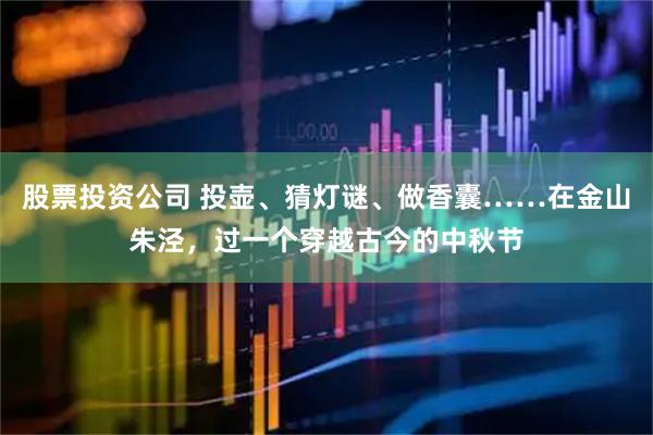 股票投资公司 投壶、猜灯谜、做香囊……在金山朱泾，过一个穿越古今的中秋节