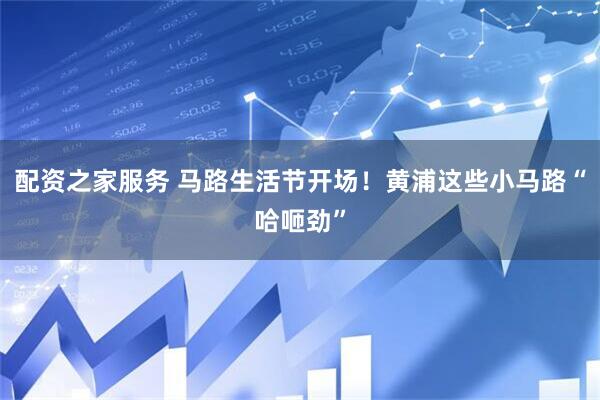 配资之家服务 马路生活节开场！黄浦这些小马路“哈咂劲”