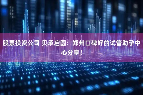 股票投资公司 贝承启圆:郑州口碑好的试管助孕中心分享!