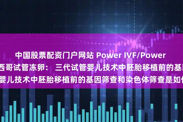中国股票配资门户网站 Power IVF/Power Fertiltiy Center美国墨西哥试管冻卵： 三代试管婴儿技术中胚胎移植前的基因筛查和染色体筛查是如何进行的？