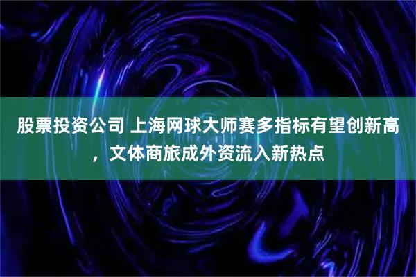 股票投资公司 上海网球大师赛多指标有望创新高,文体商旅成外资流入新热点