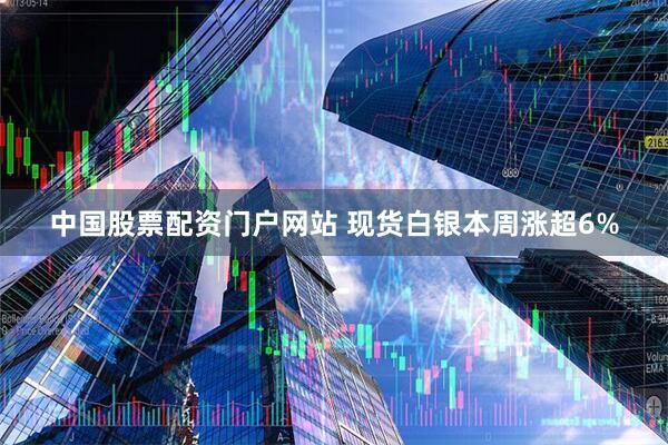 中国股票配资门户网站 现货白银本周涨超6%