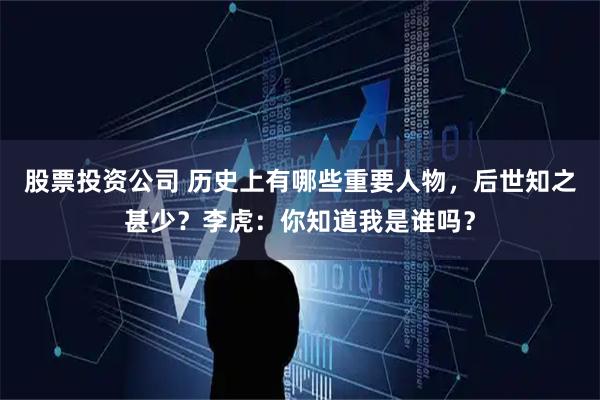 股票投资公司 历史上有哪些重要人物，后世知之甚少？李虎：你知道我是谁吗？