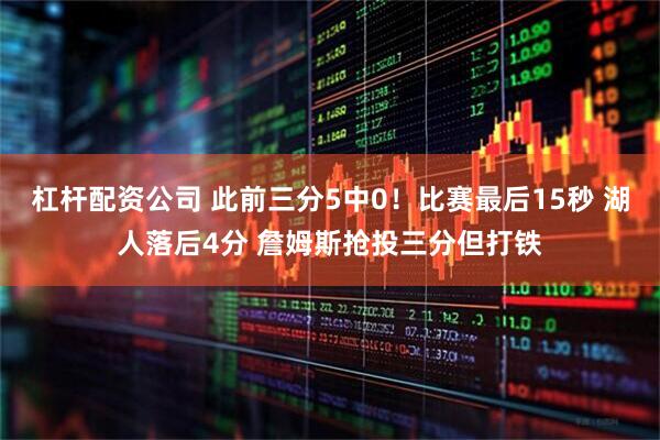 杠杆配资公司 此前三分5中0！比赛最后15秒 湖人落后4分 詹姆斯抢投三分但打铁