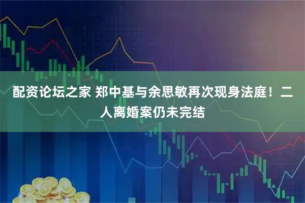 配资论坛之家 郑中基与余思敏再次现身法庭！二人离婚案仍未完结