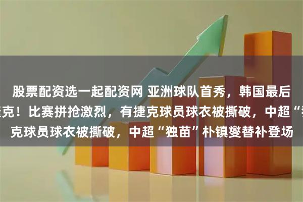 股票配资选一起配资网 亚洲球队首秀,韩国最后关头进球,2-1逆转捷克!比赛拼抢激烈,有捷克球员球衣被撕破,中超“独苗”朴镇燮替补登场