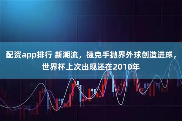 配资app排行 新潮流，捷克手抛界外球创造进球，世界杯上次出现还在2010年