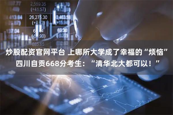 炒股配资官网平台 上哪所大学成了幸福的“烦恼” 四川自贡668分考生：“清华北大都可以！”